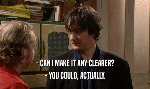 - CAN I MAKE IT ANY CLEARER? - YOU COULD, ACTUALLY. 