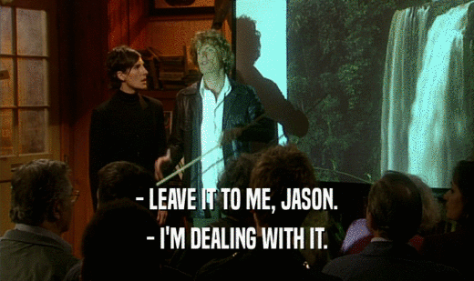 - LEAVE IT TO ME, JASON. - I'M DEALING WITH IT. 