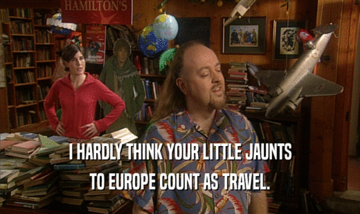 I HARDLY THINK YOUR LITTLE JAUNTS
 TO EUROPE COUNT AS TRAVEL.
 