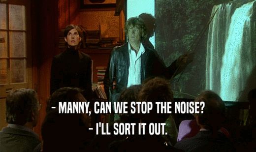 - MANNY, CAN WE STOP THE NOISE? - I'LL SORT IT OUT. 