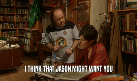 I THINK THAT JASON MIGHT WANT YOU
  