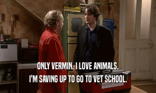 ONLY VERMIN. I LOVE ANIMALS. I'M SAVING UP TO GO TO VET SCHOOL. 