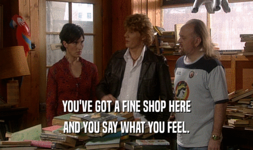 YOU'VE GOT A FINE SHOP HERE
 AND YOU SAY WHAT YOU FEEL.
 