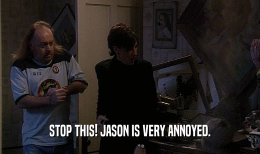 STOP THIS! JASON IS VERY ANNOYED.  