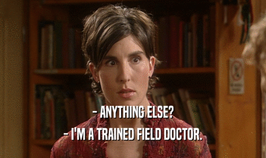 - ANYTHING ELSE?
 - I'M A TRAINED FIELD DOCTOR.
 