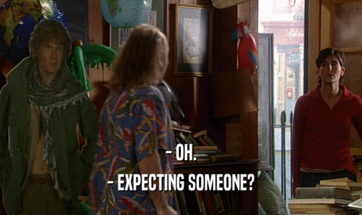- OH. - EXPECTING SOMEONE? 