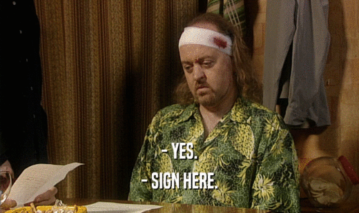 - YES. - SIGN HERE. 