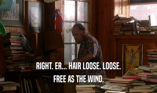 RIGHT. ER... HAIR LOOSE. LOOSE. FREE AS THE WIND. 