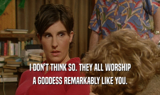 I DON'T THINK SO. THEY ALL WORSHIP A GODDESS REMARKABLY LIKE YOU. 