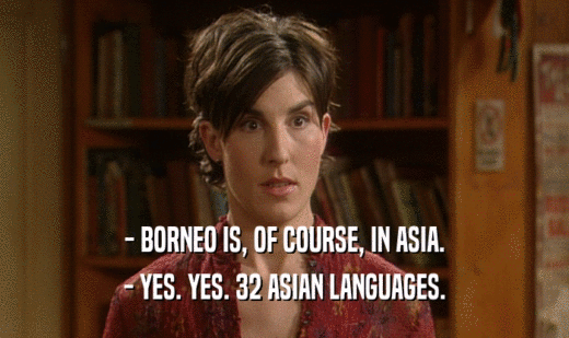 - BORNEO IS, OF COURSE, IN ASIA.
 - YES. YES. 32 ASIAN LANGUAGES.
 