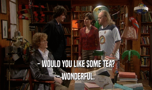 - WOULD YOU LIKE SOME TEA?
 - WONDERFUL.
 