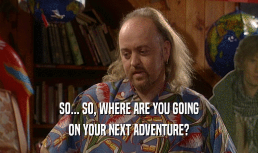 SO... SO, WHERE ARE YOU GOING ON YOUR NEXT ADVENTURE? 