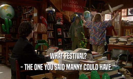- WHAT FESTIVAL?
 - THE ONE YOU SAID MANNY COULD HAVE.
 