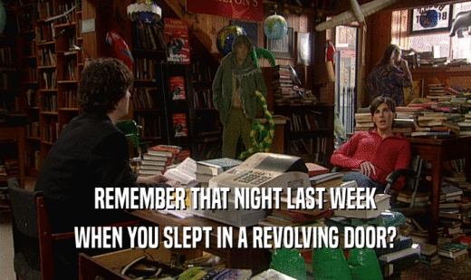 REMEMBER THAT NIGHT LAST WEEK WHEN YOU SLEPT IN A REVOLVING DOOR? 