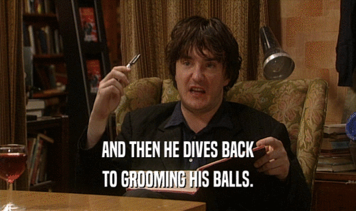 AND THEN HE DIVES BACK TO GROOMING HIS BALLS. 