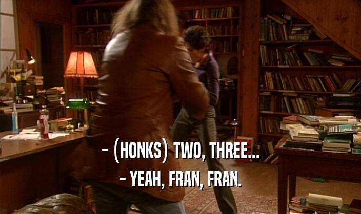 - (HONKS) TWO, THREE... - YEAH, FRAN, FRAN. 