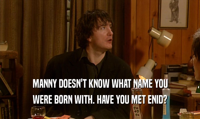 MANNY DOESN'T KNOW WHAT NAME YOU
 WERE BORN WITH. HAVE YOU MET ENID?
 