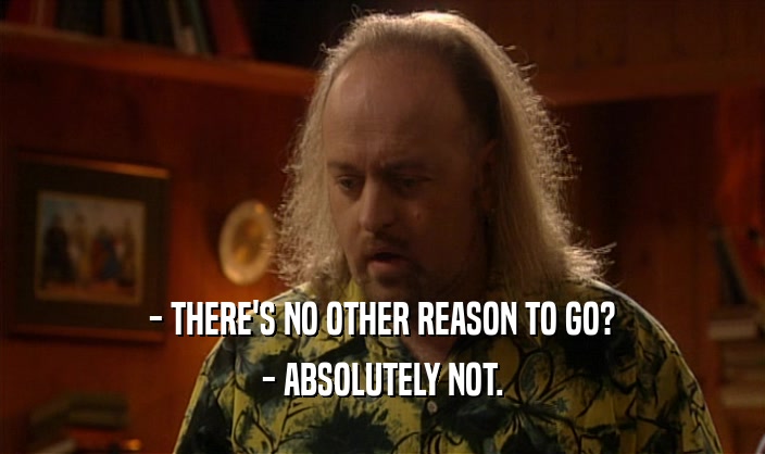 - THERE'S NO OTHER REASON TO GO? - ABSOLUTELY NOT. 
