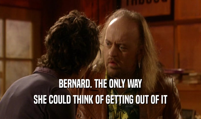 BERNARD. THE ONLY WAY SHE COULD THINK OF GETTING OUT OF IT 