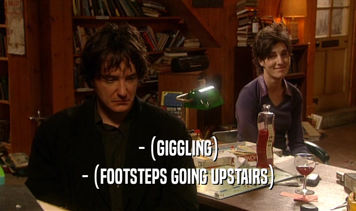 - (GIGGLING) - (FOOTSTEPS GOING UPSTAIRS) 
