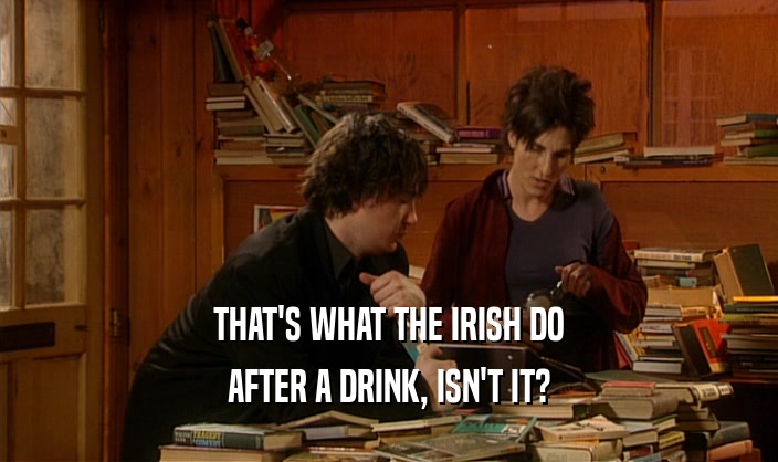 THAT'S WHAT THE IRISH DO AFTER A DRINK, ISN'T IT? 