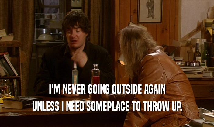 I'M NEVER GOING OUTSIDE AGAIN UNLESS I NEED SOMEPLACE TO THROW UP. 