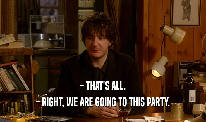 - THAT'S ALL. - RIGHT, WE ARE GOING TO THIS PARTY. 