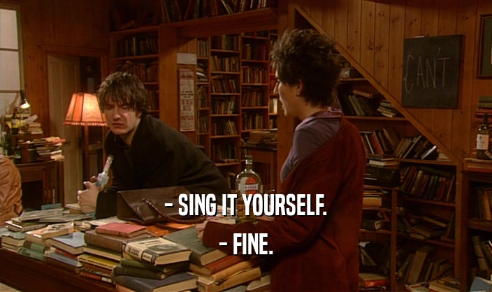- SING IT YOURSELF.
 - FINE.
 