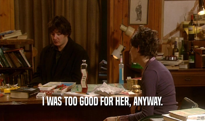 I WAS TOO GOOD FOR HER, ANYWAY.  
