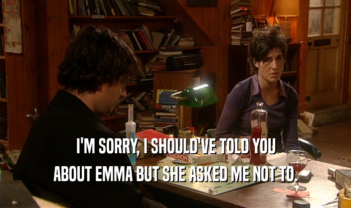 I'M SORRY, I SHOULD'VE TOLD YOU ABOUT EMMA BUT SHE ASKED ME NOT TO. 