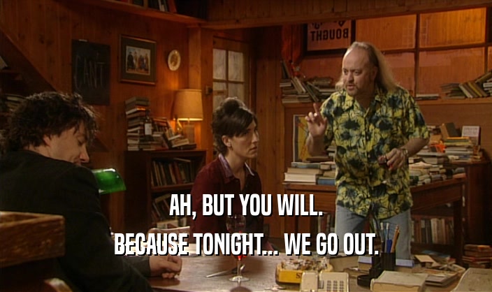 AH, BUT YOU WILL. BECAUSE TONIGHT... WE GO OUT. 