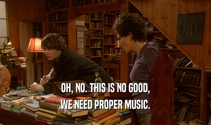 OH, NO. THIS IS NO GOOD,
 WE NEED PROPER MUSIC.
 
