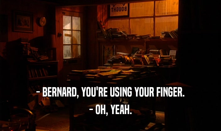 - BERNARD, YOU'RE USING YOUR FINGER.
 - OH, YEAH.
 