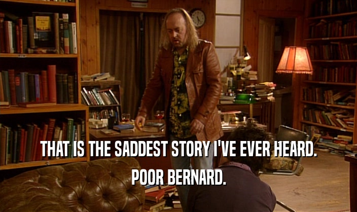 THAT IS THE SADDEST STORY I'VE EVER HEARD. POOR BERNARD. 