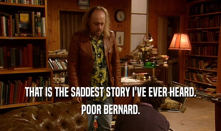 THAT IS THE SADDEST STORY I'VE EVER HEARD. POOR BERNARD. 