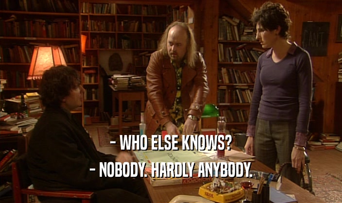 - WHO ELSE KNOWS? - NOBODY. HARDLY ANYBODY. 