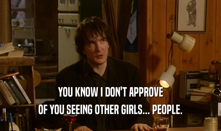 YOU KNOW I DON'T APPROVE
 OF YOU SEEING OTHER GIRLS... PEOPLE.
 