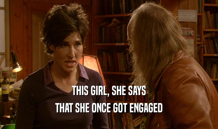 THIS GIRL, SHE SAYS THAT SHE ONCE GOT ENGAGED 