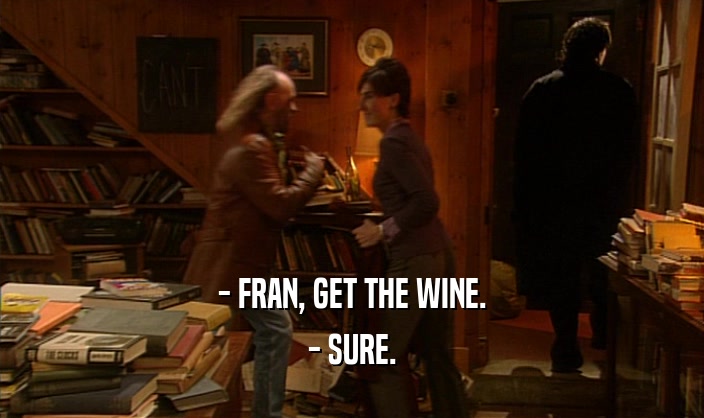 - FRAN, GET THE WINE.
 - SURE.
 