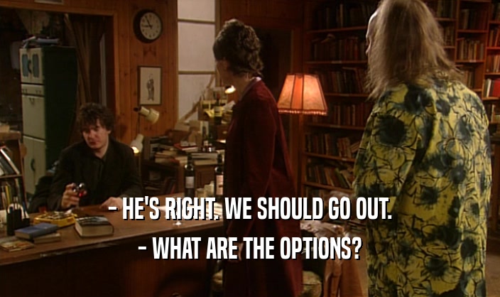 - HE'S RIGHT. WE SHOULD GO OUT.
 - WHAT ARE THE OPTIONS?
 
