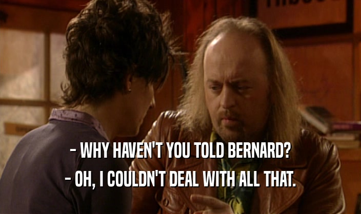 - WHY HAVEN'T YOU TOLD BERNARD?
 - OH, I COULDN'T DEAL WITH ALL THAT.
 
