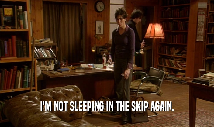 I'M NOT SLEEPING IN THE SKIP AGAIN.  