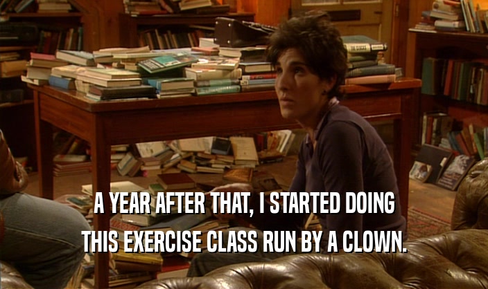 A YEAR AFTER THAT, I STARTED DOING THIS EXERCISE CLASS RUN BY A CLOWN. 
