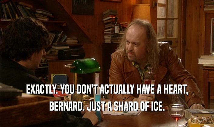 EXACTLY. YOU DON'T ACTUALLY HAVE A HEART, BERNARD. JUST A SHARD OF ICE. 
