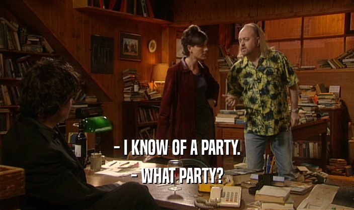 - I KNOW OF A PARTY.
 - WHAT PARTY?
 