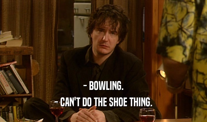 - BOWLING.
 - CAN'T DO THE SHOE THING.
 