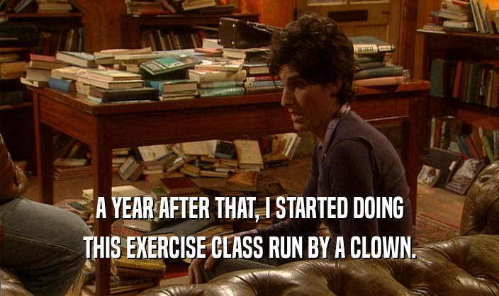 A YEAR AFTER THAT, I STARTED DOING THIS EXERCISE CLASS RUN BY A CLOWN. 