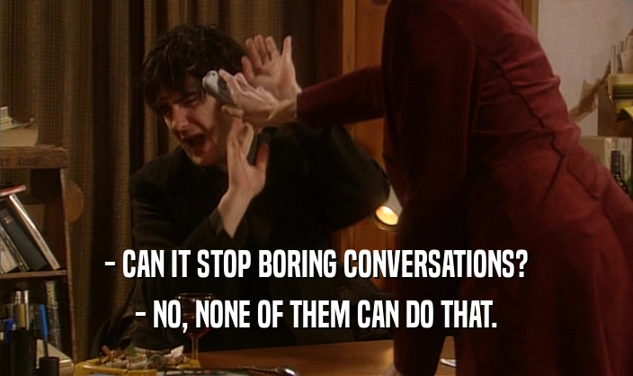 - CAN IT STOP BORING CONVERSATIONS?
 - NO, NONE OF THEM CAN DO THAT.
 