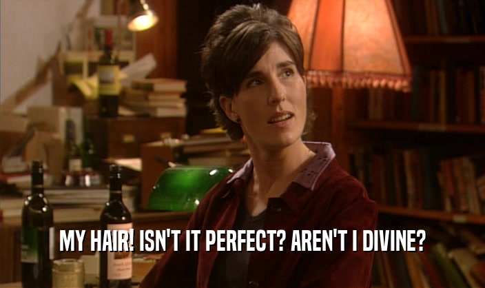 MY HAIR! ISN'T IT PERFECT? AREN'T I DIVINE?  
