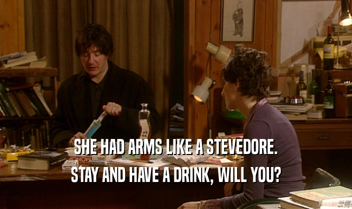 SHE HAD ARMS LIKE A STEVEDORE. STAY AND HAVE A DRINK, WILL YOU? 